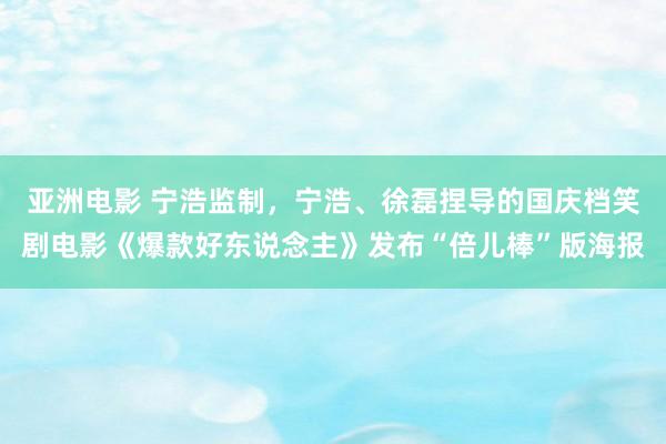 亚洲电影 宁浩监制，宁浩、徐磊捏导的国庆档笑剧电影《爆款好东说念主》发布“倍儿棒”版海报