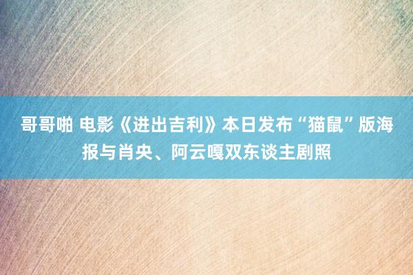 哥哥啪 电影《进出吉利》本日发布“猫鼠”版海报与肖央、阿云嘎双东谈主剧照