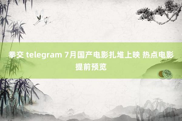 拳交 telegram 7月国产电影扎堆上映 热点电影提前预览