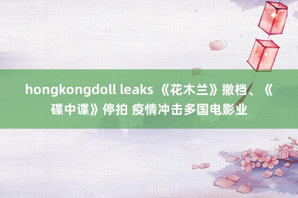 hongkongdoll leaks 《花木兰》撤档、《碟中谍》停拍 疫情冲击多国电影业