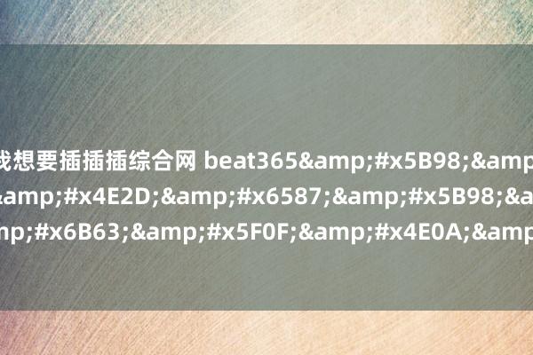 我想要插插插综合网 beat365&#x5B98;&#x65B9;-beat365&#x4E2D;&#x6587;&#x5B98;&#x7F51;&#x6B63;&#x5F0F;&#x4E0A;&#x7EBF;&#x901A;&#x77E5;