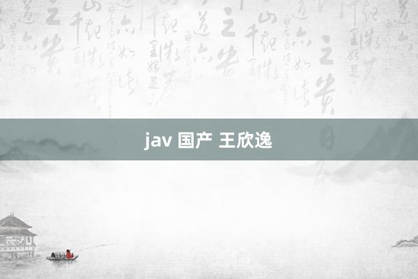 jav 国产 王欣逸