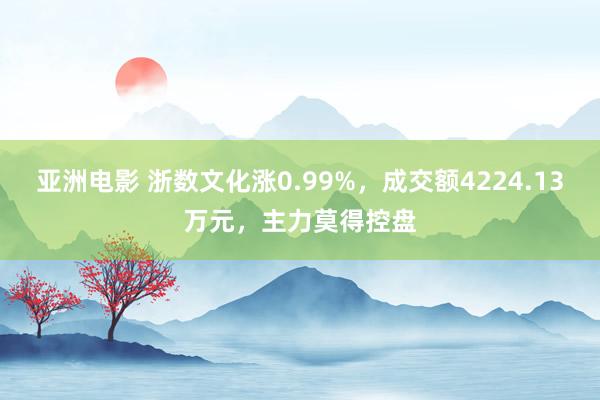 亚洲电影 浙数文化涨0.99%，成交额4224.13万元，主力莫得控盘