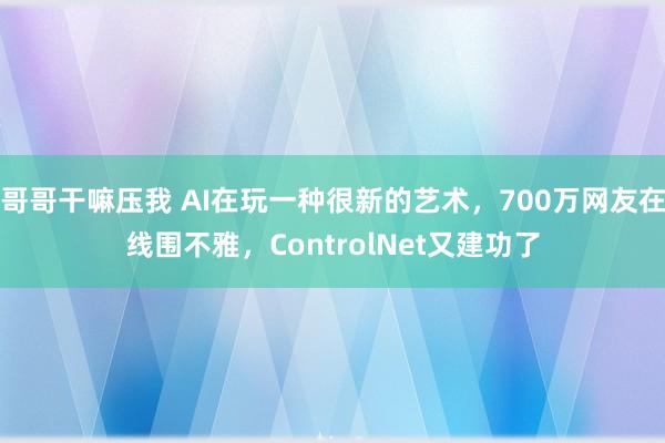 哥哥干嘛压我 AI在玩一种很新的艺术，700万网友在线围不雅，ControlNet又建功了