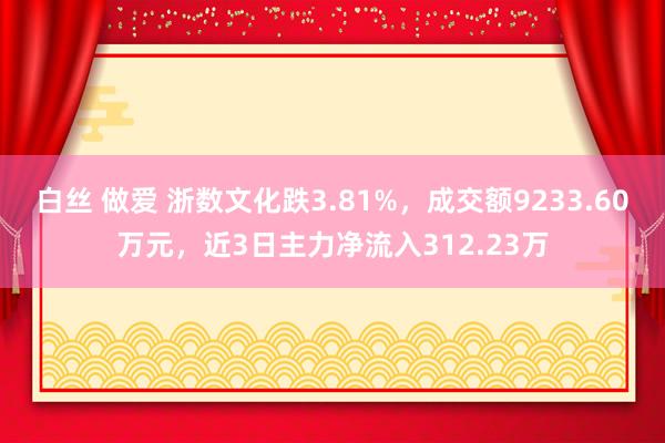 白丝 做爱 浙数文化跌3.81%，成交额9233.60万元，近3日主力净流入312.23万