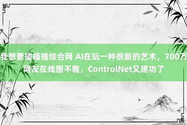 我想要插插插综合网 AI在玩一种很新的艺术，700万网友在线围不雅，ControlNet又建功了