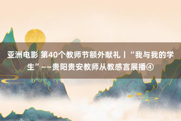 亚洲电影 第40个教师节额外献礼丨“我与我的学生”——贵阳贵安教师从教感言展播④