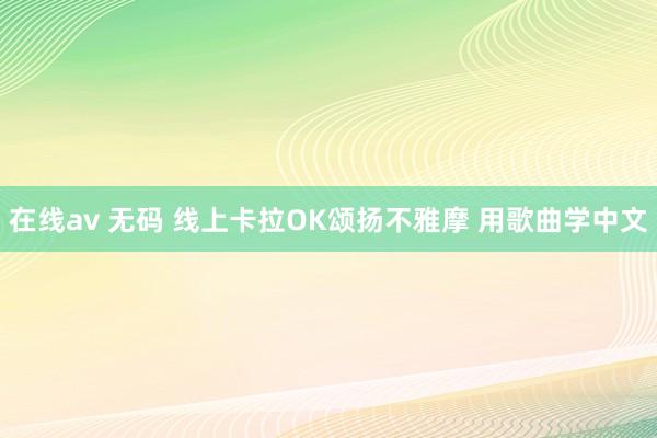 在线av 无码 线上卡拉OK颂扬不雅摩 用歌曲学中文