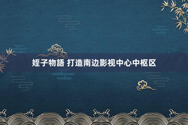 姪子物語 打造南边影视中心中枢区