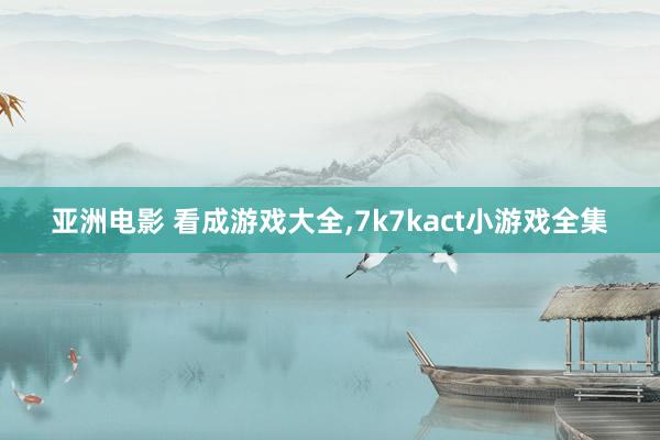 亚洲电影 看成游戏大全，7k7kact小游戏全集